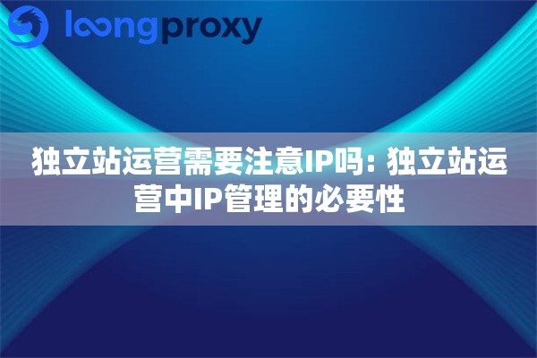 独立站运营需要注意IP吗: 独立站运营中IP管理的必要性