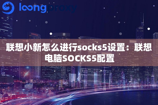 联想小新怎么进行socks5设置：联想电脑SOCKS5配置