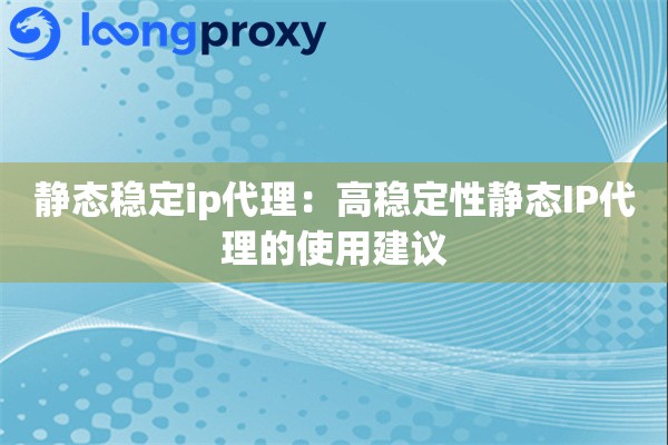 静态稳定ip代理：高稳定性静态IP代理的使用建议