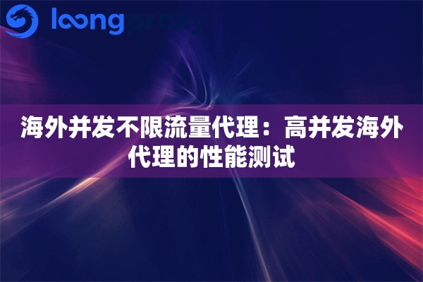 海外并发不限流量代理：高并发海外代理的性能测试