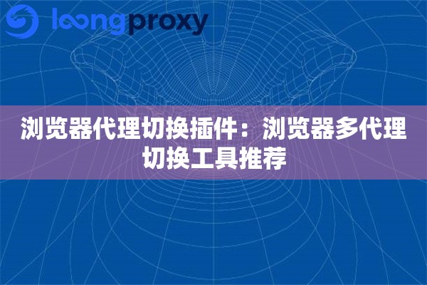 浏览器代理切换插件：浏览器多代理切换工具推荐