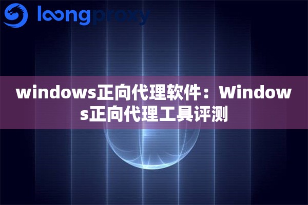windows正向代理软件：Windows正向代理工具评测