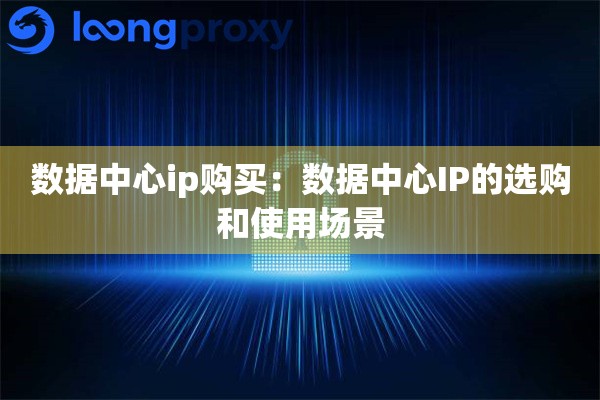 数据中心ip购买：数据中心IP的选购和使用场景