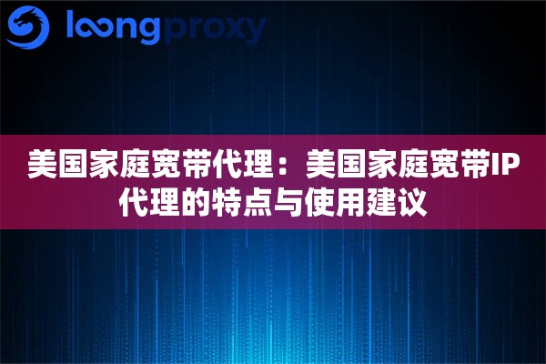 美国家庭宽带代理：美国家庭宽带IP代理的特点与使用建议