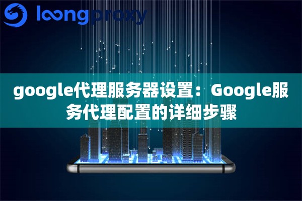 google代理服务器设置：Google服务代理配置的详细步骤