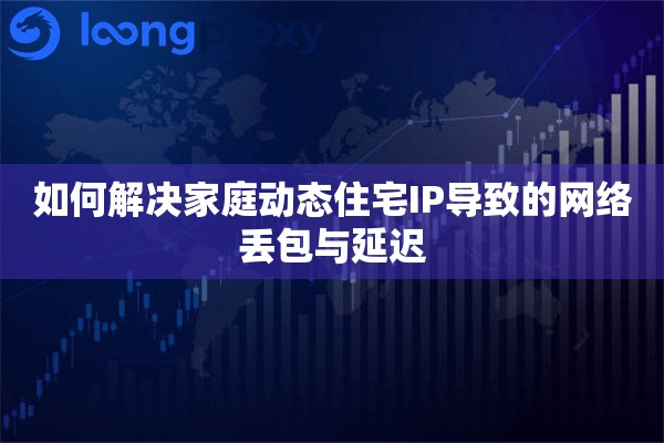 如何解决家庭动态住宅IP导致的网络丢包与延迟