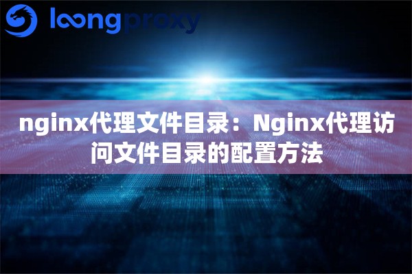 nginx代理文件目录：Nginx代理访问文件目录的配置方法