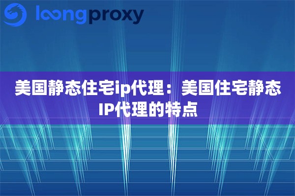 美国静态住宅ip代理：美国住宅静态IP代理的特点