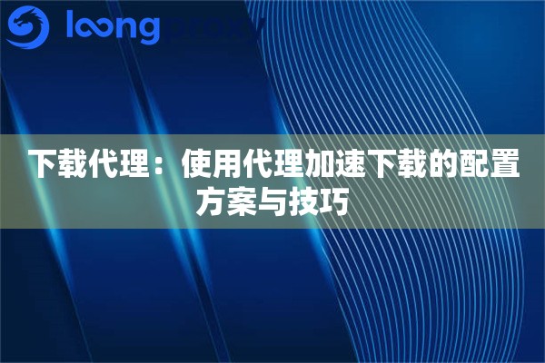 下载代理：使用代理加速下载的配置方案与技巧