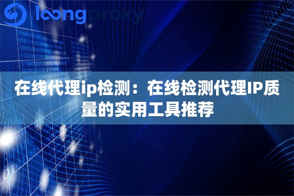 在线代理ip检测：在线检测代理IP质量的实用工具推荐