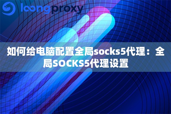 如何给电脑配置全局socks5代理：全局SOCKS5代理设置