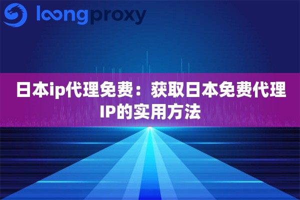 日本ip代理免费：获取日本免费代理IP的实用方法