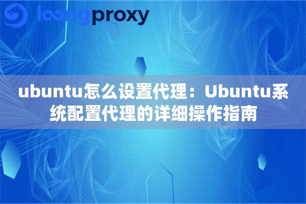 ubuntu怎么设置代理：Ubuntu系统配置代理的详细操作指南