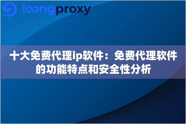 十大免费代理ip软件：免费代理软件的功能特点和安全性分析