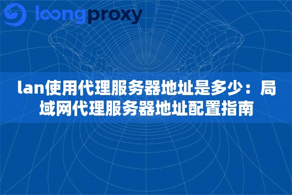 lan使用代理服务器地址是多少：局域网代理服务器地址配置指南