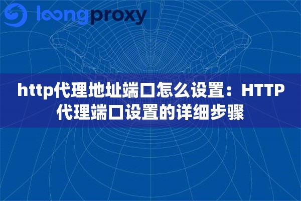 http代理地址端口怎么设置：HTTP代理端口设置的详细步骤