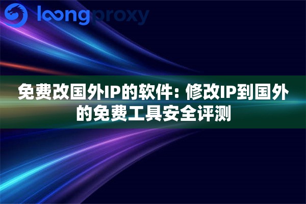 免费改国外IP的软件: 修改IP到国外的免费工具安全评测
