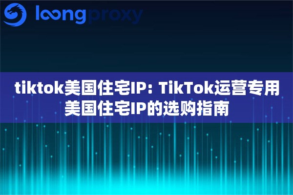 tiktok美国住宅IP: TikTok运营专用美国住宅IP的选购指南