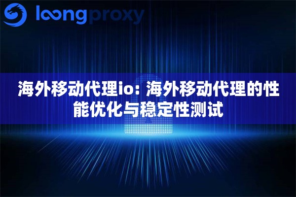 海外移动代理io: 海外移动代理的性能优化与稳定性测试