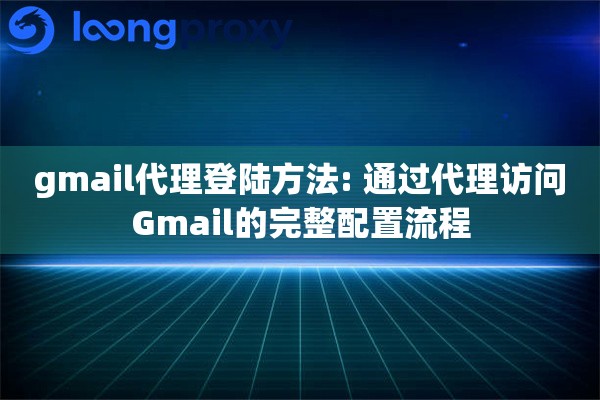 gmail代理登陆方法: 通过代理访问Gmail的完整配置流程