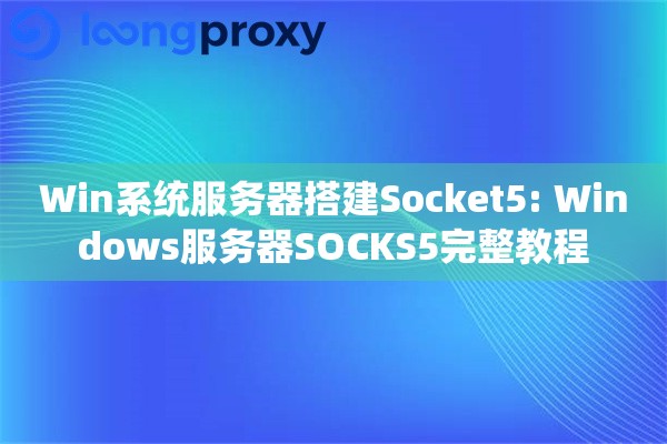 Win系统服务器搭建Socket5: Windows服务器SOCKS5完整教程