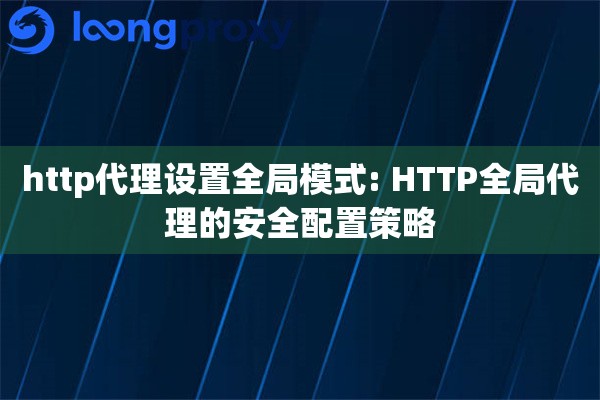 http代理设置全局模式: HTTP全局代理的安全配置策略