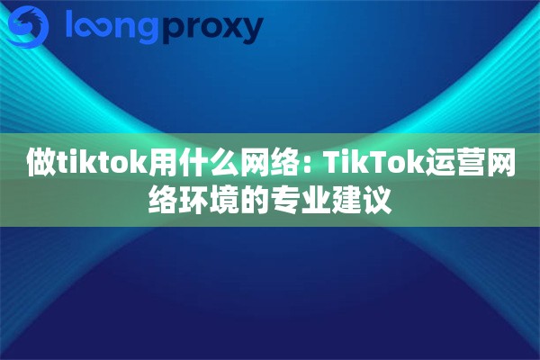 做tiktok用什么网络: TikTok运营网络环境的专业建议
