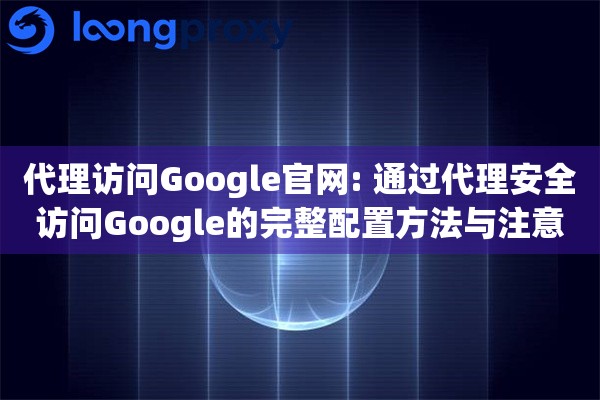 代理访问Google官网: 通过代理安全访问Google的完整配置方法与注意事项
