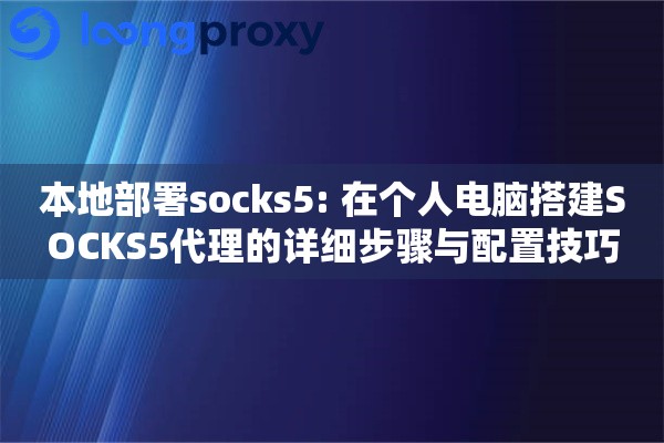 本地部署socks5: 在个人电脑搭建SOCKS5代理的详细步骤与配置技巧