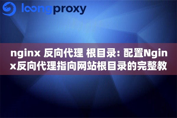 nginx 反向代理 根目录: 配置Nginx反向代理指向网站根目录的完整教程