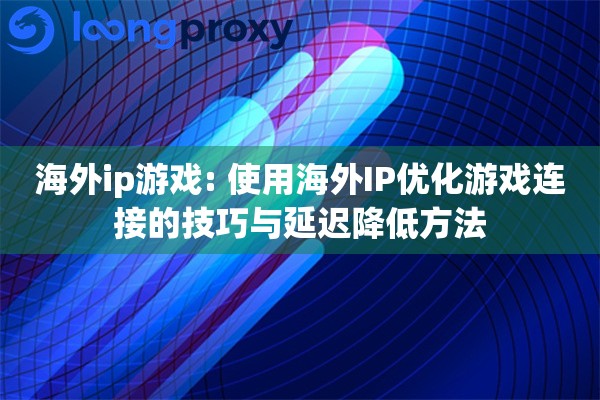 海外ip游戏: 使用海外IP优化游戏连接的技巧与延迟降低方法