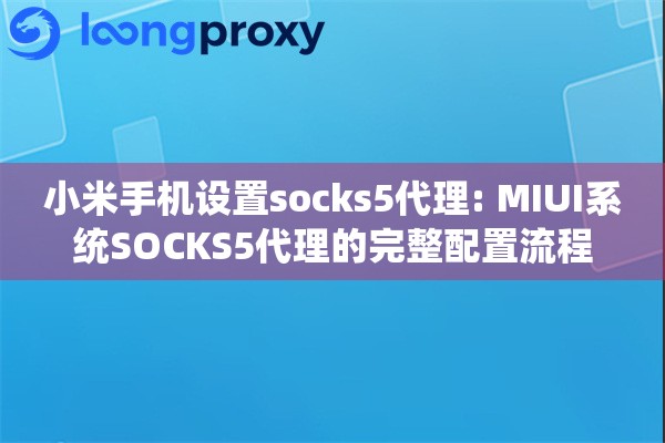 小米手机设置socks5代理: MIUI系统SOCKS5代理的完整配置流程