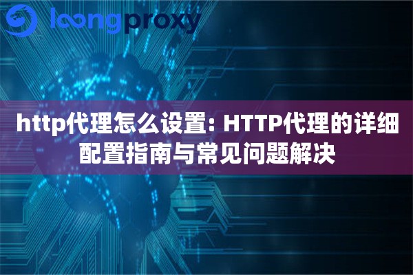 http代理怎么设置: HTTP代理的详细配置指南与常见问题解决