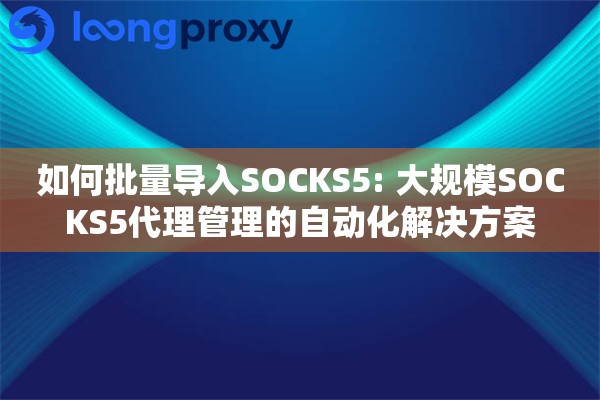 如何批量导入SOCKS5: 大规模SOCKS5代理管理的自动化解决方案