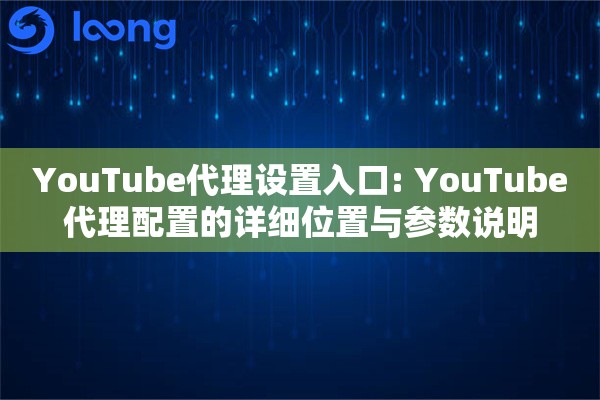 YouTube代理设置入口: YouTube代理配置的详细位置与参数说明