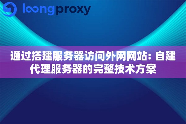 通过搭建服务器访问外网网站: 自建代理服务器的完整技术方案