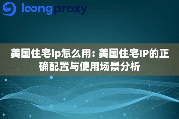 美国住宅ip怎么用: 美国住宅IP的正确配置与使用场景分析