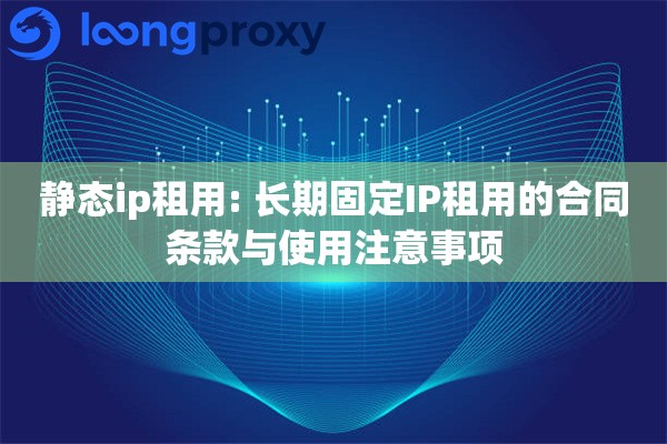 静态ip租用: 长期固定IP租用的合同条款与使用注意事项