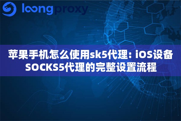 苹果手机怎么使用sk5代理: iOS设备SOCKS5代理的完整设置流程
