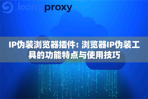 IP伪装浏览器插件: 浏览器IP伪装工具的功能特点与使用技巧