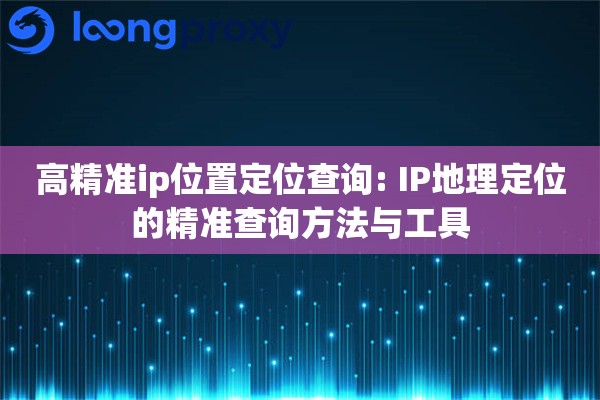 高精准ip位置定位查询: IP地理定位的精准查询方法与工具