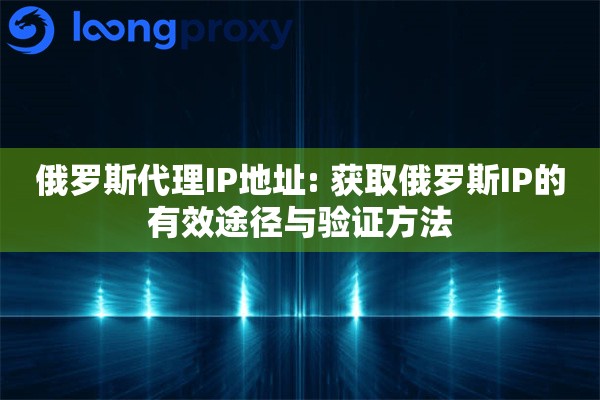 俄罗斯代理IP地址: 获取俄罗斯IP的有效途径与验证方法
