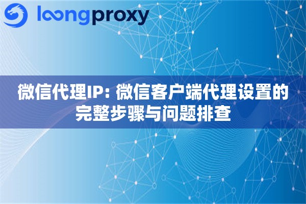 微信代理IP: 微信客户端代理设置的完整步骤与问题排查