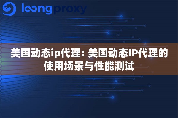 美国动态ip代理: 美国动态IP代理的使用场景与性能测试