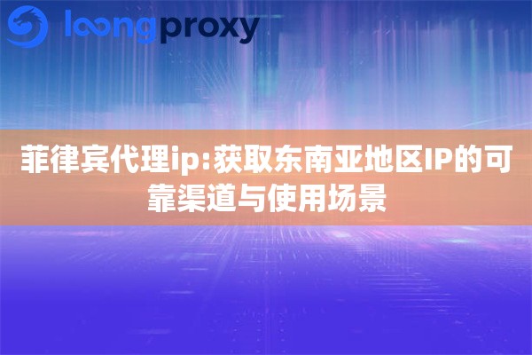菲律宾代理ip:获取东南亚地区IP的可靠渠道与使用场景