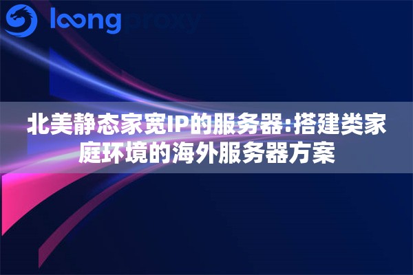 北美静态家宽IP的服务器:搭建类家庭环境的海外服务器方案