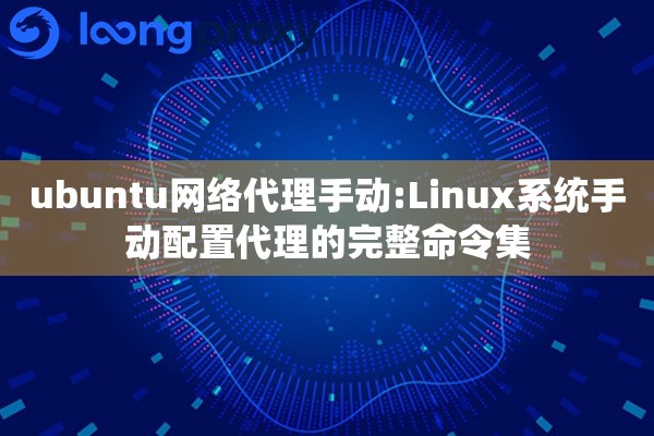 ubuntu网络代理手动:Linux系统手动配置代理的完整命令集