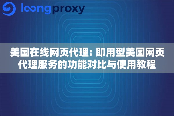 美国在线网页代理: 即用型美国网页代理服务的功能对比与使用教程
