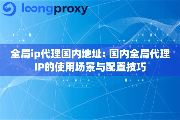全局ip代理国内地址: 国内全局代理IP的使用场景与配置技巧