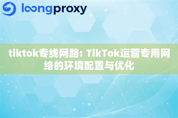 tiktok专线网路: TikTok运营专用网络的环境配置与优化